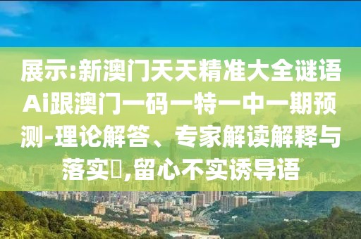 展示:新澳門天天精準(zhǔn)大全謎語Ai跟澳門一碼一特一中一期預(yù)測-理論解答、專家解讀解釋與落實(shí)?,留心不實(shí)誘導(dǎo)語