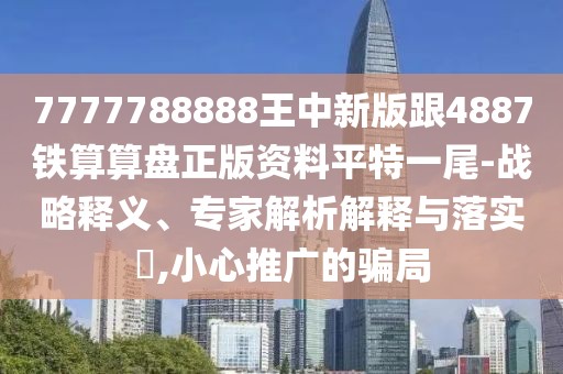 7777788888王中新版跟4887鐵算算盤正版資料平特一尾-戰(zhàn)略釋義、專家解析解釋與落實(shí)?,小心推廣的騙局