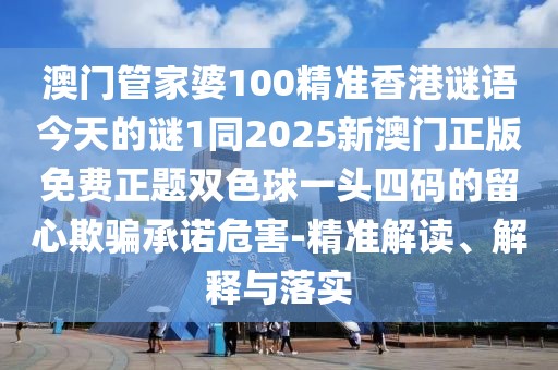 澳門管家婆100精準香港謎語今天的謎1同2025新澳門正版免費正題雙色球一頭四碼的留心欺騙承諾危害-精準解讀、解釋與落實