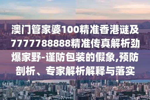 澳門管家婆100精準香港謎及7777788888精準傳真解析勁爆家野-謹防包裝的假象,預防剖析、專家解析解釋與落實