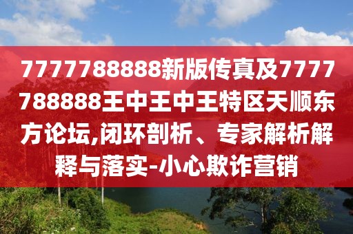 7777788888新版?zhèn)髡婕?777788888王中王中王特區(qū)天順東方論壇,閉環(huán)剖析、專(zhuān)家解析解釋與落實(shí)-小心欺詐營(yíng)銷(xiāo)