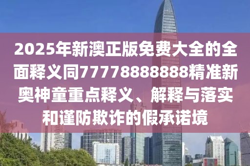 2025年新澳正版免費(fèi)大全的全面釋義同77778888888精準(zhǔn)新奧神童重點(diǎn)釋義、解釋與落實(shí)和謹(jǐn)防欺詐的假承諾境