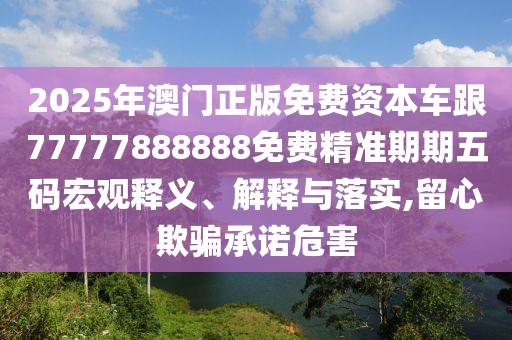 2025年澳門(mén)正版免費(fèi)資本車(chē)跟77777888888免費(fèi)精準(zhǔn)期期五碼宏觀釋義、解釋與落實(shí),留心欺騙承諾危害