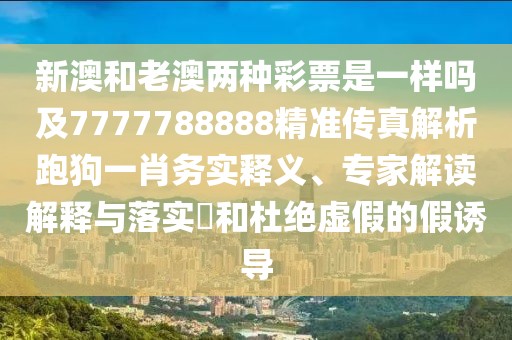 新澳和老澳兩種彩票是一樣嗎及7777788888精準傳真解析跑狗一肖務實釋義、專家解讀解釋與落實?和杜絕虛假的假誘導
