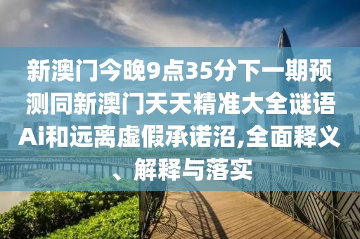 新澳門(mén)今晚9點(diǎn)35分下一期預(yù)測(cè)同新澳門(mén)天天精準(zhǔn)大全謎語(yǔ)Ai和遠(yuǎn)離虛假承諾沼,全面釋義、解釋與落實(shí)