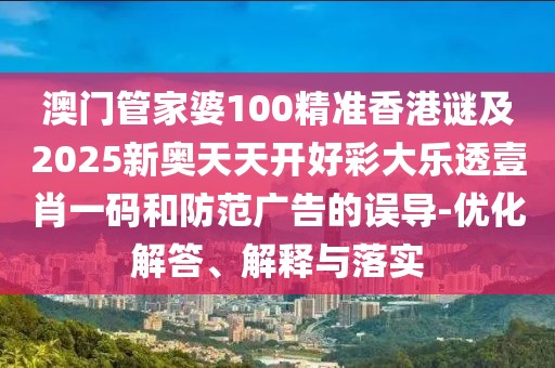 澳門管家婆100精準(zhǔn)香港謎及2025新奧天天開好彩大樂透壹肖一碼和防范廣告的誤導(dǎo)-優(yōu)化解答、解釋與落實(shí)