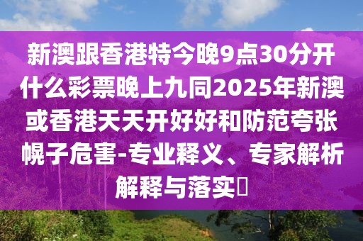 新澳跟香港特今晚9點(diǎn)30分開(kāi)什么彩票晚上九同2025年新澳或香港天天開(kāi)好好和防范夸張幌子危害-專業(yè)釋義、專家解析解釋與落實(shí)?