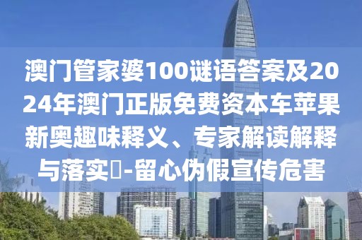 澳門管家婆100謎語答案及2024年澳門正版免費資本車蘋果新奧趣味釋義、專家解讀解釋與落實?-留心偽假宣傳危害