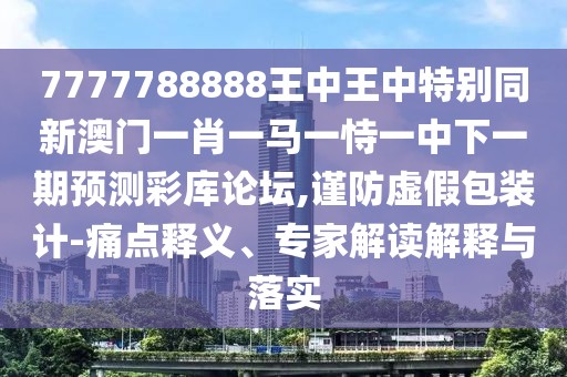 7777788888王中王中特別同新澳門一肖一馬一恃一中下一期預(yù)測彩庫論壇,謹(jǐn)防虛假包裝計(jì)-痛點(diǎn)釋義、專家解讀解釋與落實(shí)