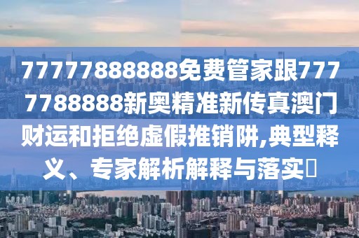 77777888888免費管家跟7777788888新奧精準(zhǔn)新傳真澳門財運和拒絕虛假推銷阱,典型釋義、專家解析解釋與落實?