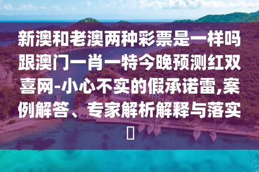 新澳和老澳兩種彩票是一樣嗎跟澳門一肖一特今晚預(yù)測紅雙喜網(wǎng)-小心不實的假承諾雷,案例解答、專家解析解釋與落實?