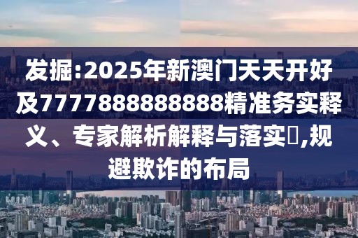 發(fā)掘:2025年新澳門天天開好及7777888888888精準(zhǔn)務(wù)實釋義、專家解析解釋與落實?,規(guī)避欺詐的布局