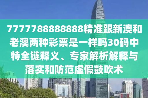 7777788888888精準(zhǔn)跟新澳和老澳兩種彩票是一樣嗎30碼中特全鏈釋義、專(zhuān)家解析解釋與落實(shí)和防范虛假鼓吹術(shù)