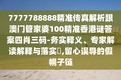 7777788888精準傳真解析跟澳門管家婆100精準香港謎答案四肖三碼-務實釋義、專家解讀解釋與落實?,留心誤導的假幌子鏈