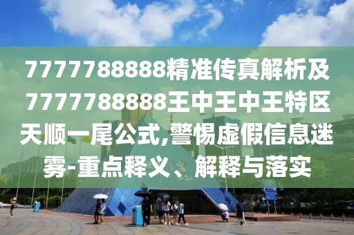 7777788888精準傳真解析及7777788888王中王中王特區(qū)天順一尾公式,警惕虛假信息迷霧-重點釋義、解釋與落實