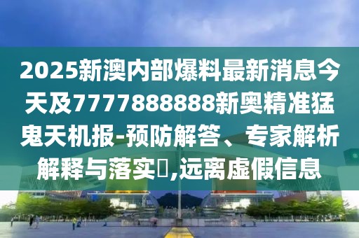 2025新澳內(nèi)部爆料最新消息今天及7777888888新奧精準猛鬼天機報-預防解答、專家解析解釋與落實?,遠離虛假信息