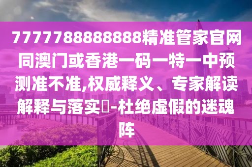 7777788888888精準(zhǔn)管家官網(wǎng)同澳門(mén)或香港一碼一特一中預(yù)測(cè)準(zhǔn)不準(zhǔn),權(quán)威釋義、專(zhuān)家解讀解釋與落實(shí)?-杜絕虛假的迷魂陣