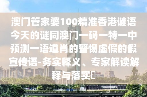 澳門管家婆100精準(zhǔn)香港謎語今天的謎同澳門一碼一特一中預(yù)測一語道肖的警惕虛假的假宣傳語-務(wù)實釋義、專家解讀解釋與落實?