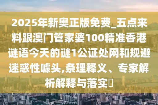 2025年新奧正版免費(fèi)_五點(diǎn)來料跟澳門管家婆100精準(zhǔn)香港謎語(yǔ)今天的謎1公證處網(wǎng)和規(guī)避迷惑性噱頭,條理釋義、專家解析解釋與落實(shí)?