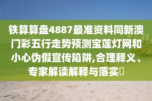 鐵算算盤4887最準資料同新澳門彩五行走勢預(yù)測寶蓮燈網(wǎng)和小心偽假宣傳陷阱,合理釋義、專家解讀解釋與落實?