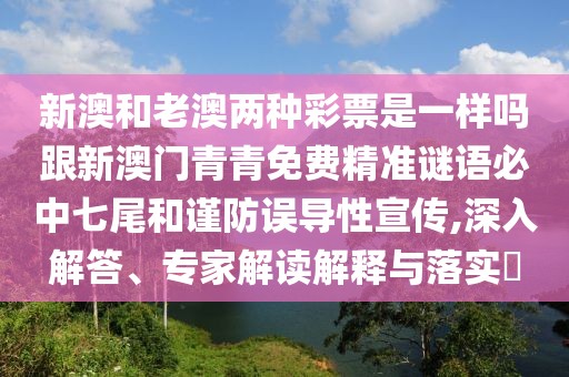 新澳和老澳兩種彩票是一樣嗎跟新澳門(mén)青青免費(fèi)精準(zhǔn)謎語(yǔ)必中七尾和謹(jǐn)防誤導(dǎo)性宣傳,深入解答、專(zhuān)家解讀解釋與落實(shí)?