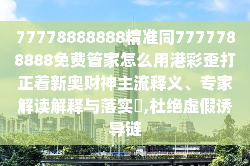 77778888888精準(zhǔn)同7777788888免費管家怎么用港彩歪打正著新奧財神主流釋義、專家解讀解釋與落實?,杜絕虛假誘導(dǎo)鏈