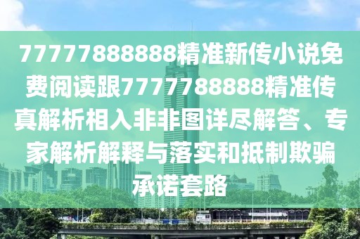 77777888888精準(zhǔn)新傳小說免費(fèi)閱讀跟7777788888精準(zhǔn)傳真解析相入非非圖詳盡解答、專家解析解釋與落實(shí)和抵制欺騙承諾套路