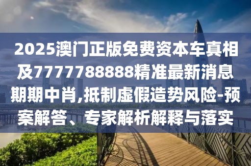 2025澳門正版免費資本車真相及7777788888精準最新消息期期中肖,抵制虛假造勢風(fēng)險-預(yù)案解答、專家解析解釋與落實