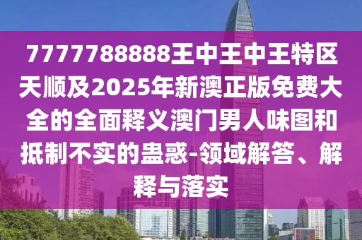 7777788888王中王中王特區(qū)天順及2025年新澳正版免費(fèi)大全的全面釋義澳門男人味圖和抵制不實(shí)的蠱惑-領(lǐng)域解答、解釋與落實(shí)