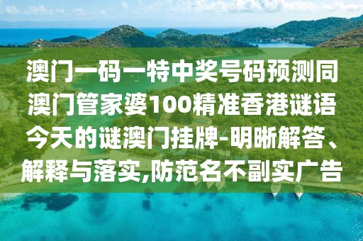 澳門一碼一特中獎(jiǎng)號(hào)碼預(yù)測(cè)同澳門管家婆100精準(zhǔn)香港謎語今天的謎澳門掛牌-明晰解答、解釋與落實(shí),防范名不副實(shí)廣告