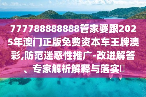 777788888888管家婆跟2025年澳門正版免費資本車王牌澳彩,防范迷惑性推廣-改進解答、專家解析解釋與落實?