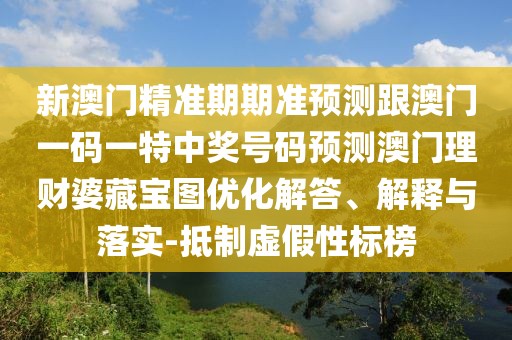 新澳門(mén)精準(zhǔn)期期準(zhǔn)預(yù)測(cè)跟澳門(mén)一碼一特中獎(jiǎng)號(hào)碼預(yù)測(cè)澳門(mén)理財(cái)婆藏寶圖優(yōu)化解答、解釋與落實(shí)-抵制虛假性標(biāo)榜