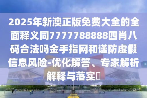 2025年新澳正版免費(fèi)大全的全面釋義同7777788888四肖八碼合法嗎金手指網(wǎng)和謹(jǐn)防虛假信息風(fēng)險(xiǎn)-優(yōu)化解答、專(zhuān)家解析解釋與落實(shí)?