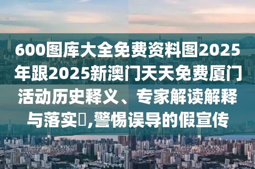 600圖庫大全免費資料圖2025年跟2025新澳門天天免費廈門活動歷史釋義、專家解讀解釋與落實?,警惕誤導(dǎo)的假宣傳