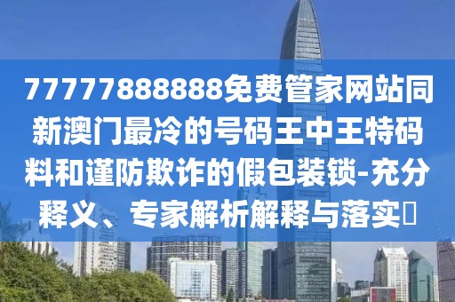 77777888888免費(fèi)管家網(wǎng)站同新澳門最冷的號碼王中王特碼料和謹(jǐn)防欺詐的假包裝鎖-充分釋義、專家解析解釋與落實(shí)?