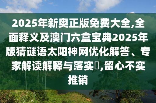 2025年新奧正版免費(fèi)大全,全面釋義及澳門六盒寶典2025年版猜謎語太陽神網(wǎng)優(yōu)化解答、專家解讀解釋與落實(shí)?,留心不實(shí)推銷