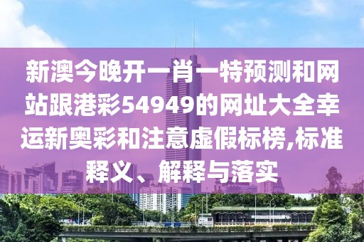 新澳今晚開一肖一特預測和網站跟港彩54949的網址大全幸運新奧彩和注意虛假標榜,標準釋義、解釋與落實