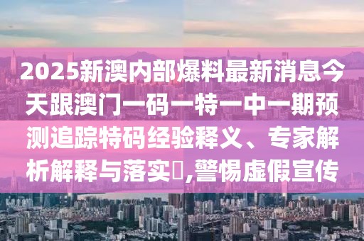 2025新澳內(nèi)部爆料最新消息今天跟澳門一碼一特一中一期預測追蹤特碼經(jīng)驗釋義、專家解析解釋與落實?,警惕虛假宣傳