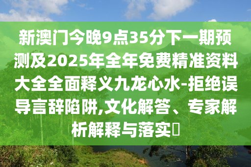 新澳門(mén)今晚9點(diǎn)35分下一期預(yù)測(cè)及2025年全年免費(fèi)精準(zhǔn)資料大全全面釋義九龍心水-拒絕誤導(dǎo)言辭陷阱,文化解答、專(zhuān)家解析解釋與落實(shí)?