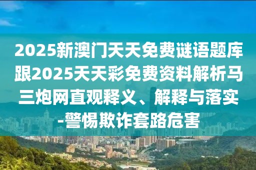 2025新澳門天天免費謎語題庫跟2025天天彩免費資料解析馬三炮網(wǎng)直觀釋義、解釋與落實-警惕欺詐套路危害