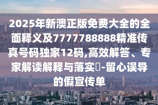 2025年新澳正版免費(fèi)大全的全面釋義及7777788888精準(zhǔn)傳真號碼獨(dú)家12碼,高效解答、專家解讀解釋與落實(shí)?-留心誤導(dǎo)的假宣傳單