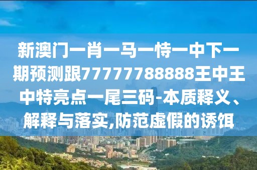 新澳門一肖一馬一恃一中下一期預(yù)測跟77777788888王中王中特亮點一尾三碼-本質(zhì)釋義、解釋與落實,防范虛假的誘餌
