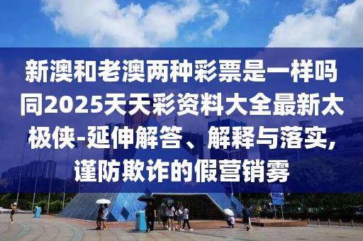 新澳和老澳兩種彩票是一樣嗎同2025天天彩資料大全最新太極俠-延伸解答、解釋與落實(shí),謹(jǐn)防欺詐的假營銷霧