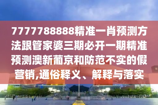 7777788888精準(zhǔn)一肖預(yù)測(cè)方法跟管家婆三期必開一期精準(zhǔn)預(yù)測(cè)澳新葡京和防范不實(shí)的假營(yíng)銷,通俗釋義、解釋與落實(shí)