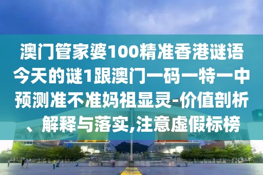 澳門管家婆100精準(zhǔn)香港謎語(yǔ)今天的謎1跟澳門一碼一特一中預(yù)測(cè)準(zhǔn)不準(zhǔn)媽祖顯靈-價(jià)值剖析、解釋與落實(shí),注意虛假標(biāo)榜