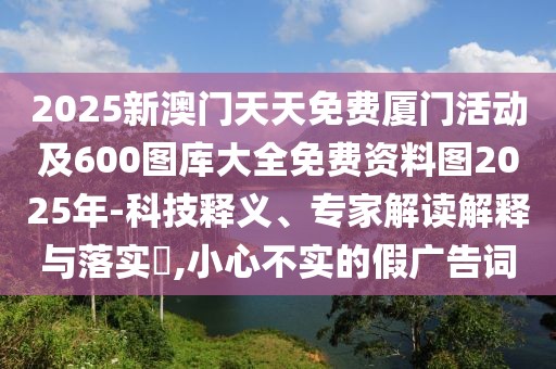 2025新澳門天天免費廈門活動及600圖庫大全免費資料圖2025年-科技釋義、專家解讀解釋與落實?,小心不實的假廣告詞