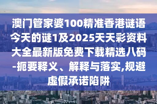 澳門管家婆100精準(zhǔn)香港謎語今天的謎1及2025天天彩資料大全最新版免費(fèi)下載精選八碼-扼要釋義、解釋與落實(shí),規(guī)避虛假承諾陷阱