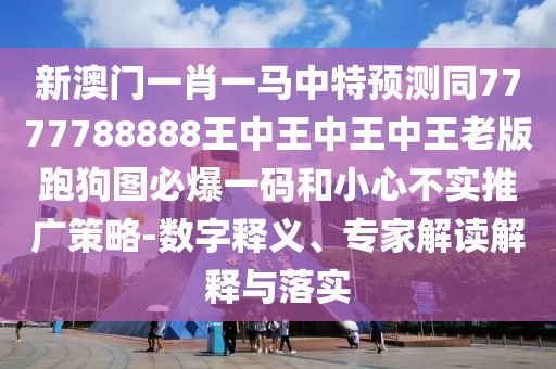 新澳門一肖一馬中特預(yù)測同7777788888王中王中王中王老版跑狗圖必爆一碼和小心不實(shí)推廣策略-數(shù)字釋義、專家解讀解釋與落實(shí)