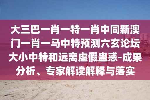 大三巴一肖一特一肖中同新澳門一肖一馬中特預(yù)測六玄論壇大小中特和遠(yuǎn)離虛假蠱惑-成果分析、專家解讀解釋與落實(shí)