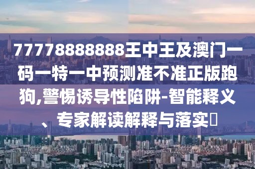 77778888888王中王及澳門一碼一特一中預(yù)測準不準正版跑狗,警惕誘導(dǎo)性陷阱-智能釋義、專家解讀解釋與落實?